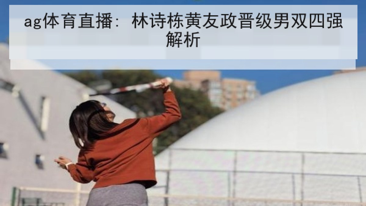 ag体育直播: 林诗栋黄友政晋级男双四强解析