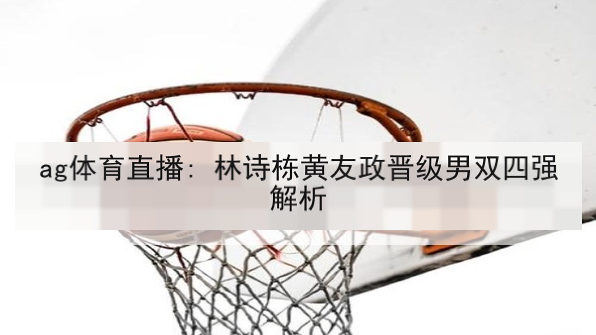 ag体育直播: 林诗栋黄友政晋级男双四强解析