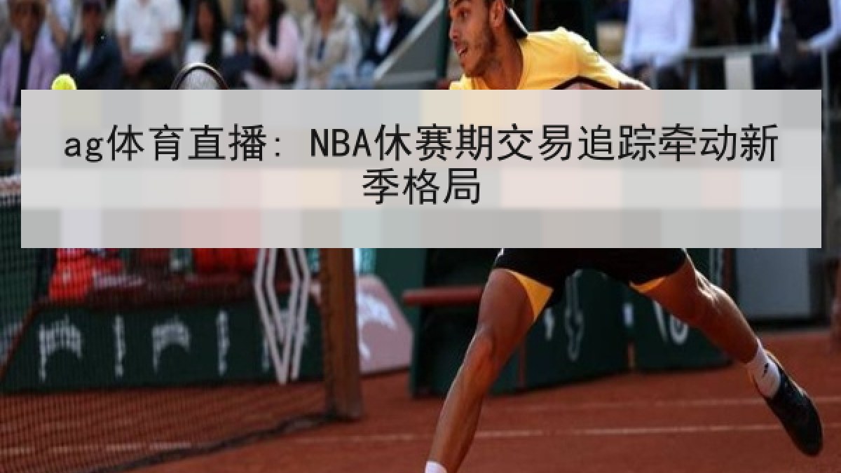 ag体育直播: NBA休赛期交易追踪牵动新季格局