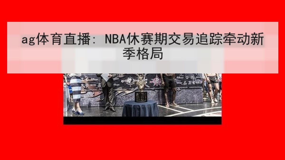 ag体育直播: NBA休赛期交易追踪牵动新季格局