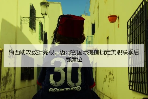 梅西助攻数据亮眼，迈阿密国际提前锁定美职联季后赛席位