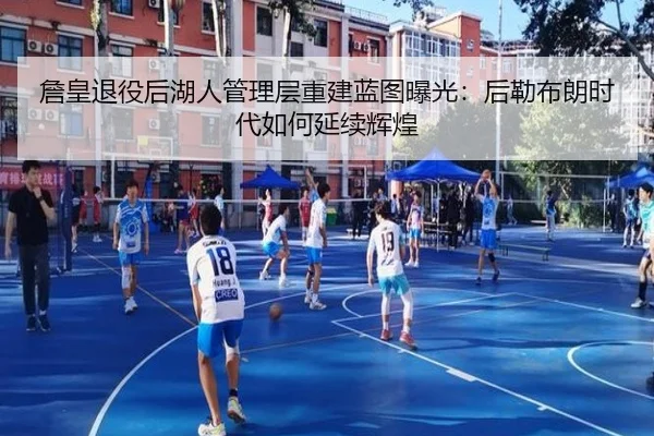 詹皇退役后湖人管理层重建蓝图曝光：后勒布朗时代如何延续辉煌