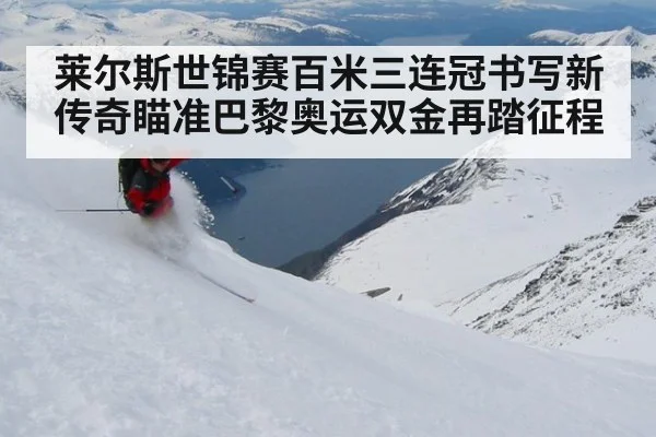 莱尔斯世锦赛百米三连冠书写新传奇瞄准巴黎奥运双金再踏征程