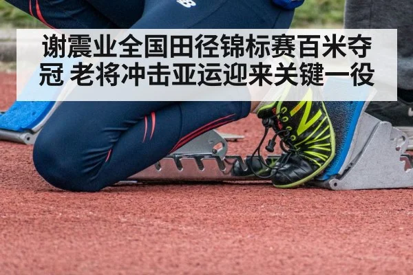 谢震业全国田径锦标赛百米夺冠 老将冲击亚运迎来关键一役