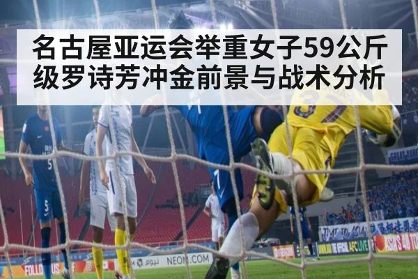 名古屋亚运会举重女子59公斤级罗诗芳冲金前景与战术分析