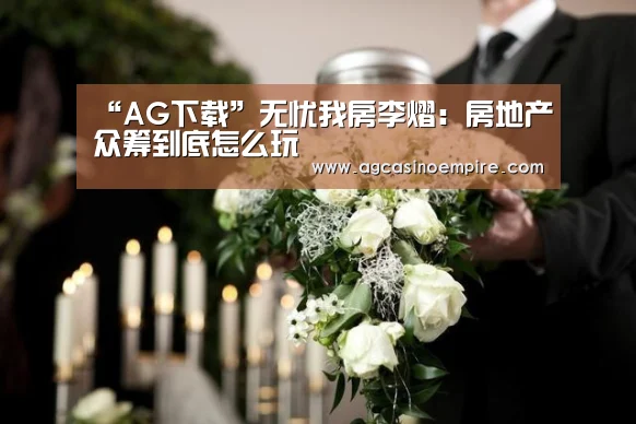 “AG下载”无忧我房李熠：房地产众筹到底怎么玩