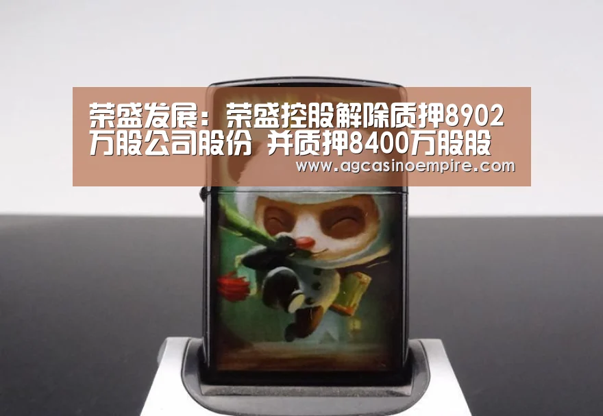 荣盛发展:荣盛控股解除质押8902万股公司股份 并质押8400万股股份‘AG竞猜’(图2) AG电子