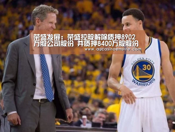 荣盛发展:荣盛控股解除质押8902万股公司股份 并质押8400万股股份‘AG竞猜’(图4) AG电子